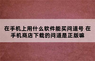 在手机上用什么软件能买问道号 在手机商店下载的问道是正版嘛